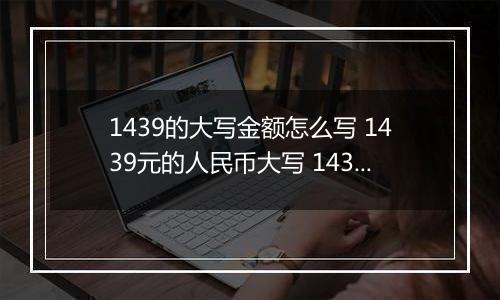 1439的大写金额怎么写 1439元的人民币大写 1439元的数字大写