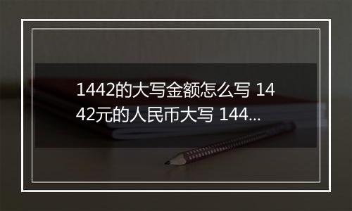 1442的大写金额怎么写 1442元的人民币大写 1442元的数字大写