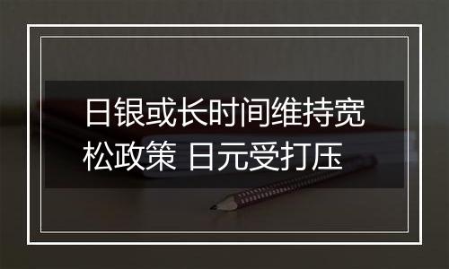 日银或长时间维持宽松政策 日元受打压