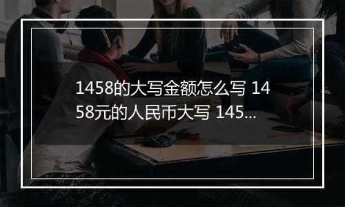 1458的大写金额怎么写 1458元的人民币大写 1458元的数字大写