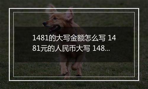 1481的大写金额怎么写 1481元的人民币大写 1481元的数字大写