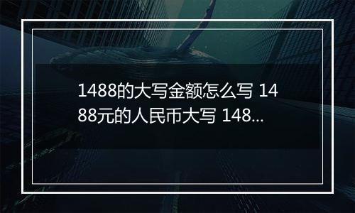 1488的大写金额怎么写 1488元的人民币大写 1488元的数字大写