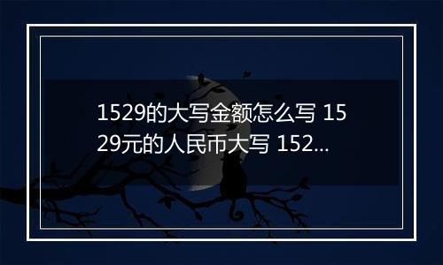 1529的大写金额怎么写 1529元的人民币大写 1529元的数字大写