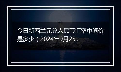 今日新西兰元兑人民币汇率中间价是多少（2024年9月25日）