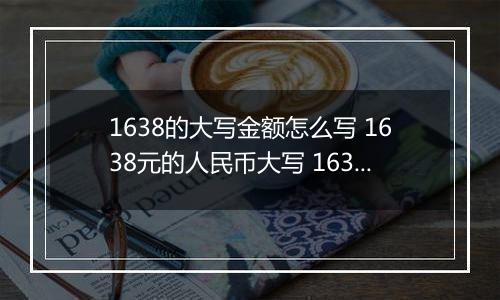 1638的大写金额怎么写 1638元的人民币大写 1638元的数字大写