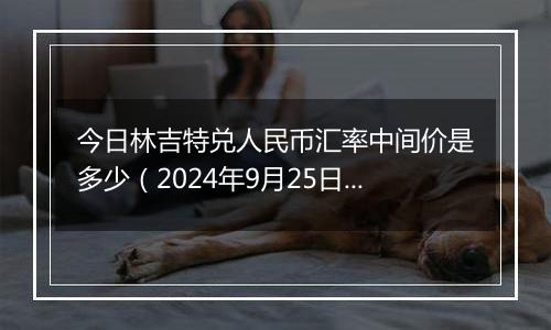 今日林吉特兑人民币汇率中间价是多少（2024年9月25日）