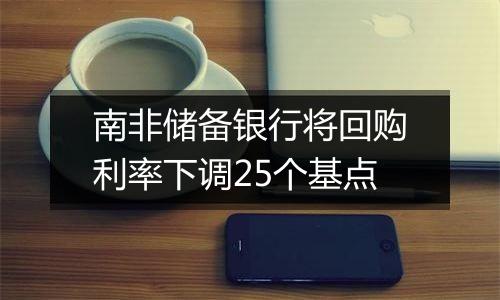 南非储备银行将回购利率下调25个基点