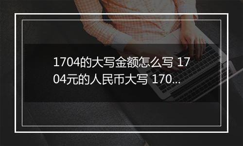 1704的大写金额怎么写 1704元的人民币大写 1704元的数字大写