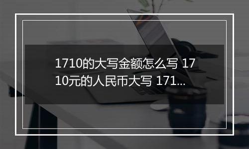 1710的大写金额怎么写 1710元的人民币大写 1710元的数字大写