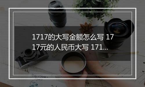 1717的大写金额怎么写 1717元的人民币大写 1717元的数字大写