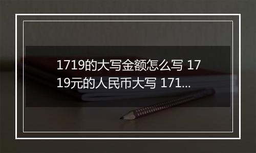 1719的大写金额怎么写 1719元的人民币大写 1719元的数字大写