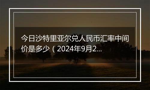 今日沙特里亚尔兑人民币汇率中间价是多少（2024年9月25日）