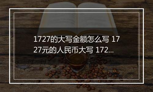 1727的大写金额怎么写 1727元的人民币大写 1727元的数字大写