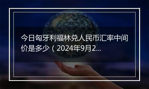 今日匈牙利福林兑人民币汇率中间价是多少（2024年9月25日）