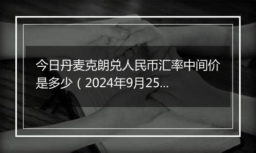 今日丹麦克朗兑人民币汇率中间价是多少（2024年9月25日）