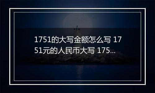 1751的大写金额怎么写 1751元的人民币大写 1751元的数字大写