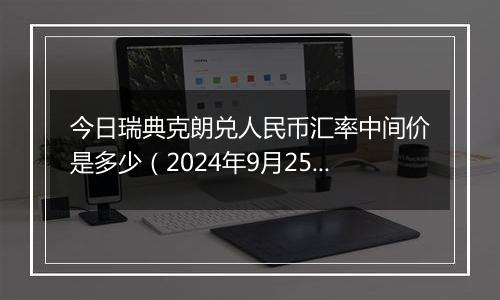 今日瑞典克朗兑人民币汇率中间价是多少（2024年9月25日）