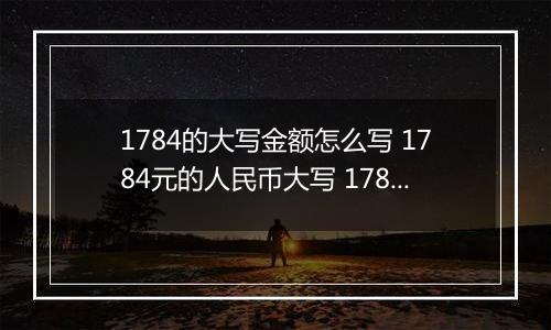 1784的大写金额怎么写 1784元的人民币大写 1784元的数字大写