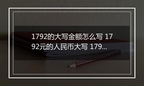 1792的大写金额怎么写 1792元的人民币大写 1792元的数字大写