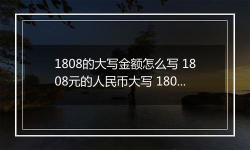 1808的大写金额怎么写 1808元的人民币大写 1808元的数字大写