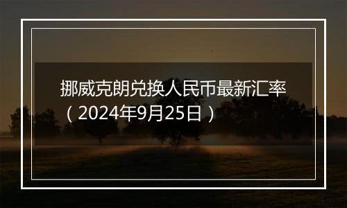 挪威克朗兑换人民币最新汇率（2024年9月25日）