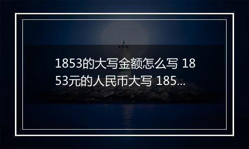 1853的大写金额怎么写 1853元的人民币大写 1853元的数字大写