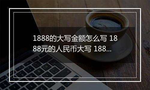 1888的大写金额怎么写 1888元的人民币大写 1888元的数字大写