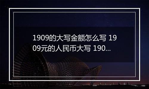 1909的大写金额怎么写 1909元的人民币大写 1909元的数字大写