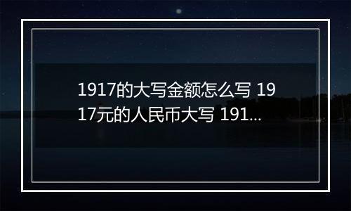 1917的大写金额怎么写 1917元的人民币大写 1917元的数字大写