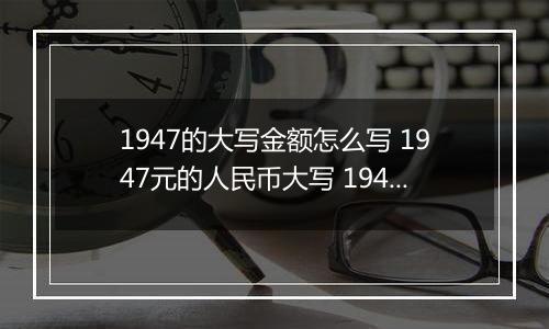 1947的大写金额怎么写 1947元的人民币大写 1947元的数字大写