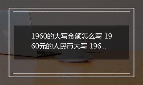 1960的大写金额怎么写 1960元的人民币大写 1960元的数字大写