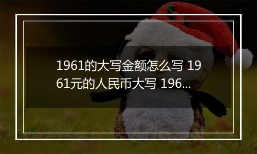 1961的大写金额怎么写 1961元的人民币大写 1961元的数字大写