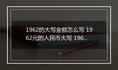 1962的大写金额怎么写 1962元的人民币大写 1962元的数字大写