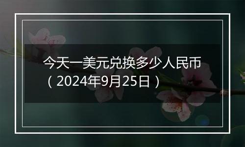 今天一美元兑换多少人民币（2024年9月25日）