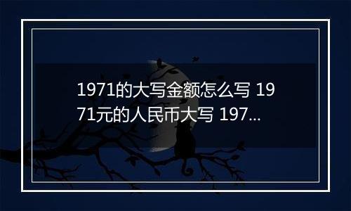 1971的大写金额怎么写 1971元的人民币大写 1971元的数字大写