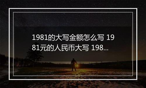 1981的大写金额怎么写 1981元的人民币大写 1981元的数字大写