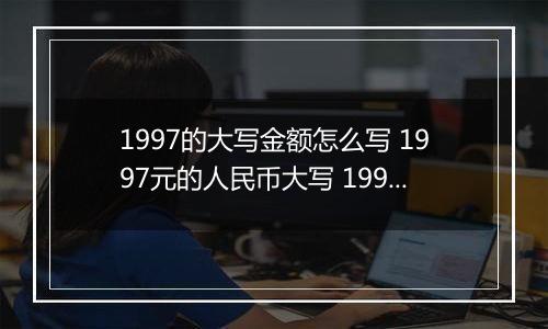 1997的大写金额怎么写 1997元的人民币大写 1997元的数字大写