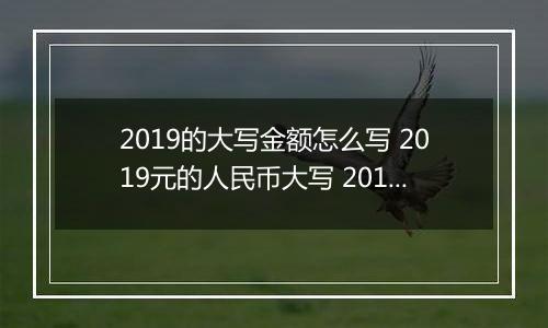 2019的大写金额怎么写 2019元的人民币大写 2019元的数字大写