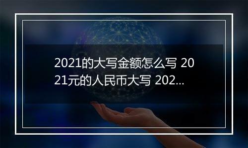 2021的大写金额怎么写 2021元的人民币大写 2021元的数字大写