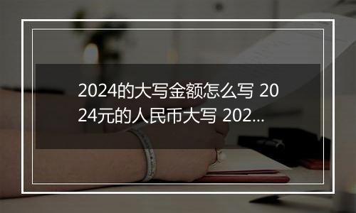 2024的大写金额怎么写 2024元的人民币大写 2024元的数字大写