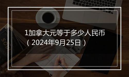 1加拿大元等于多少人民币（2024年9月25日）