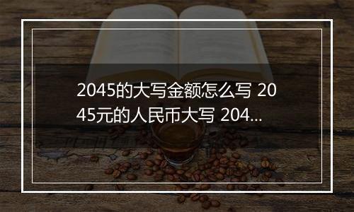 2045的大写金额怎么写 2045元的人民币大写 2045元的数字大写