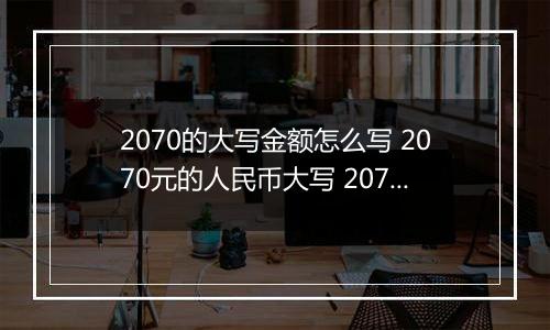 2070的大写金额怎么写 2070元的人民币大写 2070元的数字大写