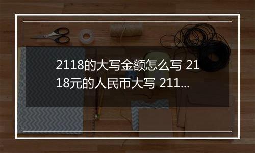 2118的大写金额怎么写 2118元的人民币大写 2118元的数字大写