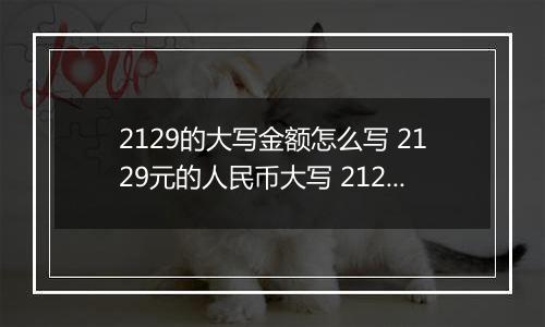 2129的大写金额怎么写 2129元的人民币大写 2129元的数字大写