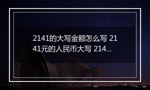 2141的大写金额怎么写 2141元的人民币大写 2141元的数字大写