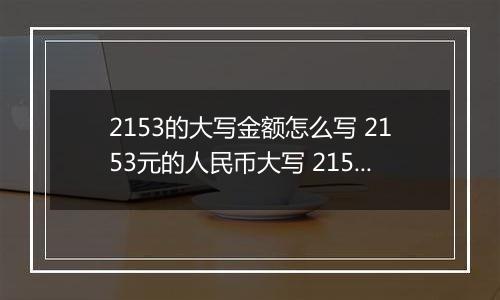 2153的大写金额怎么写 2153元的人民币大写 2153元的数字大写