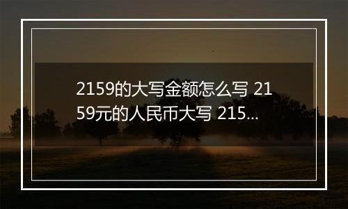 2159的大写金额怎么写 2159元的人民币大写 2159元的数字大写