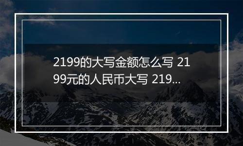 2199的大写金额怎么写 2199元的人民币大写 2199元的数字大写