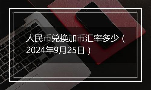 人民币兑换加币汇率多少（2024年9月25日）